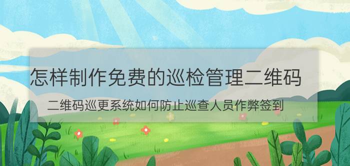 怎样制作免费的巡检管理二维码 二维码巡更系统如何防止巡查人员作弊签到？